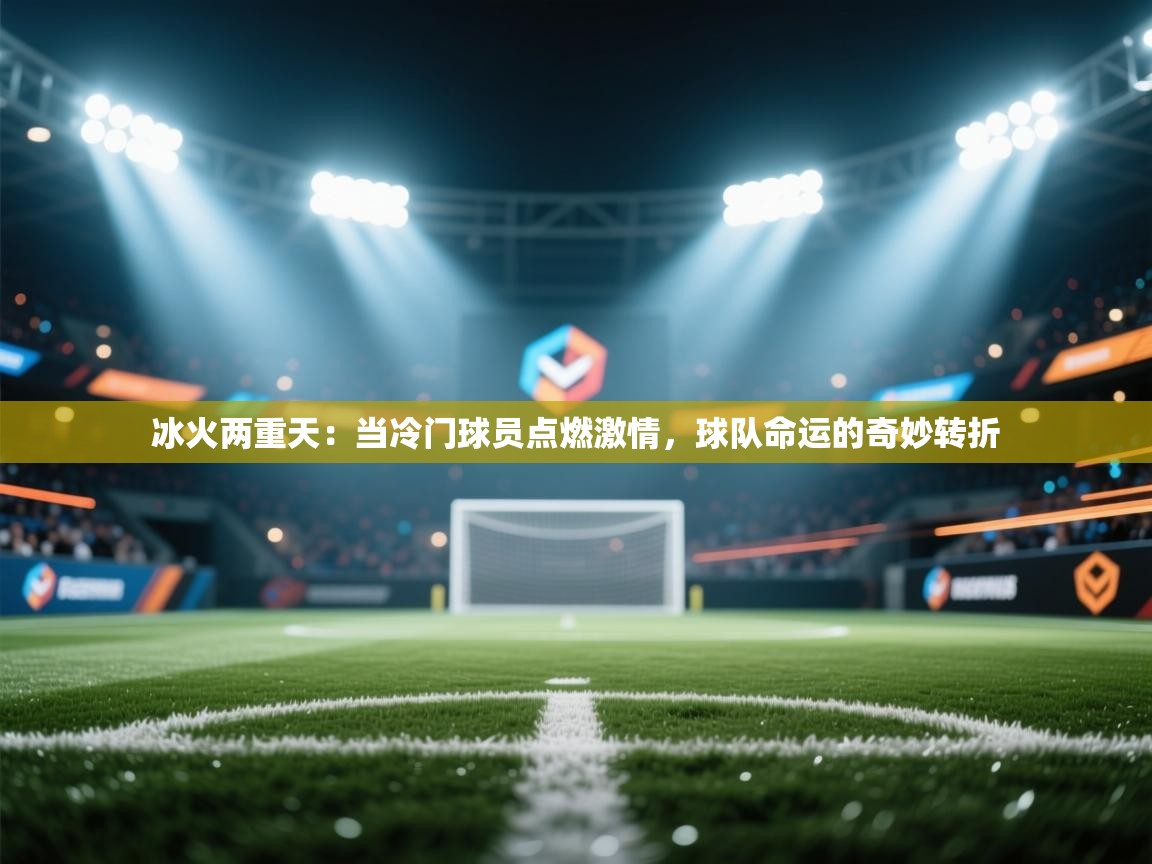 冰火两重天：当冷门球员点燃激情，球队命运的奇妙转折