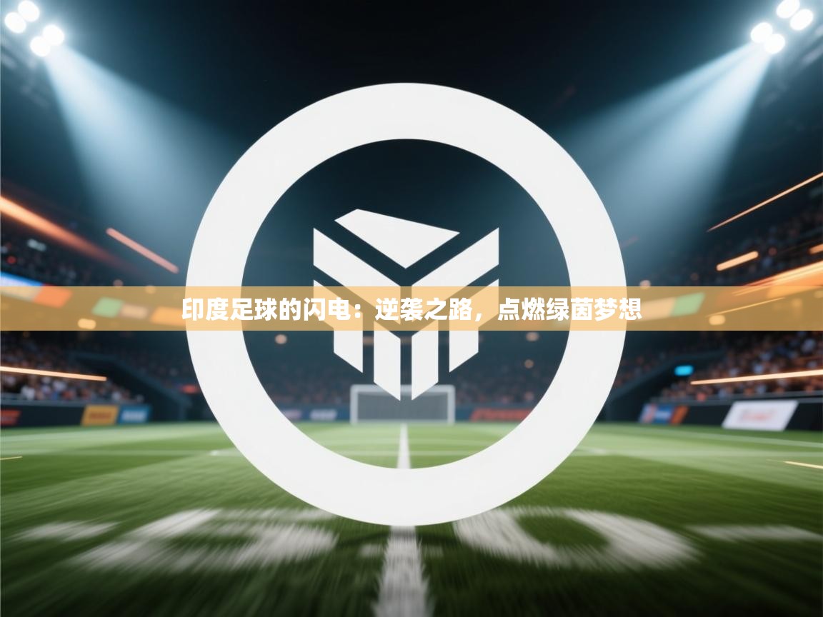 印度足球的闪电：逆袭之路，点燃绿茵梦想  第2张